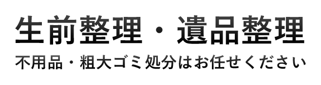 生前整理・遺品整理。不用品や粗大ゴミ処分はお任せください